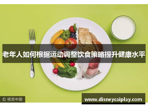 老年人如何根据运动调整饮食策略提升健康水平